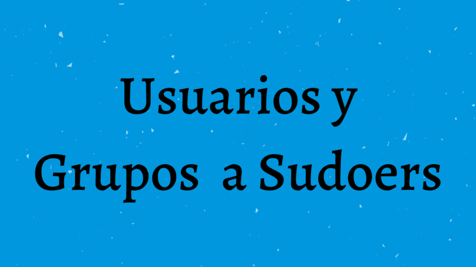 Usuarios y Grupos  a Sudoers